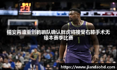 锡安再遭重创鹈鹕队确认胖虎将接受右膝手术无缘本赛季比赛