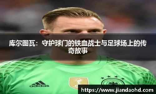 库尔图瓦：守护球门的铁血战士与足球场上的传奇故事